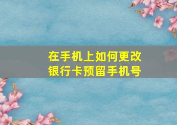 在手机上如何更改银行卡预留手机号