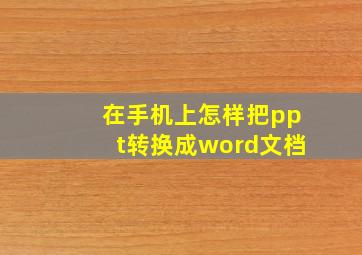 在手机上怎样把ppt转换成word文档