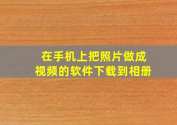 在手机上把照片做成视频的软件下载到相册