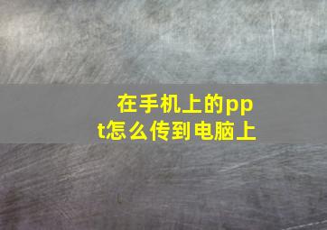 在手机上的ppt怎么传到电脑上