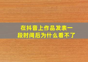 在抖音上作品发表一段时间后为什么看不了