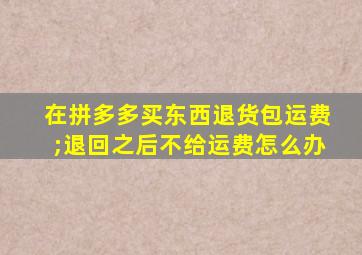 在拼多多买东西退货包运费;退回之后不给运费怎么办