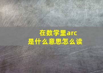 在数学里arc是什么意思怎么读