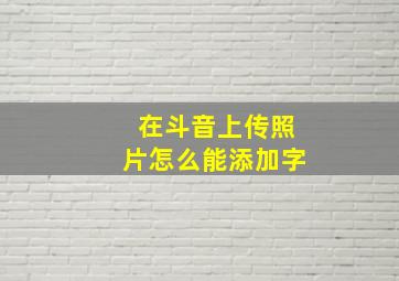 在斗音上传照片怎么能添加字