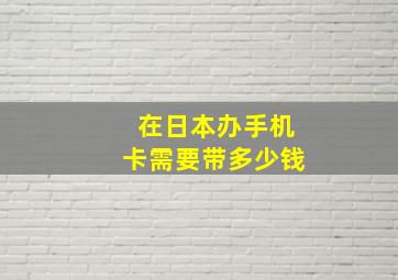 在日本办手机卡需要带多少钱