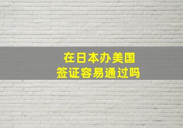 在日本办美国签证容易通过吗