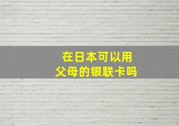 在日本可以用父母的银联卡吗