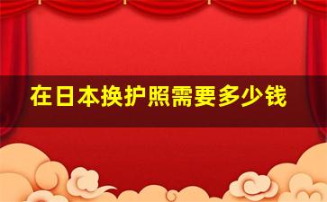 在日本换护照需要多少钱