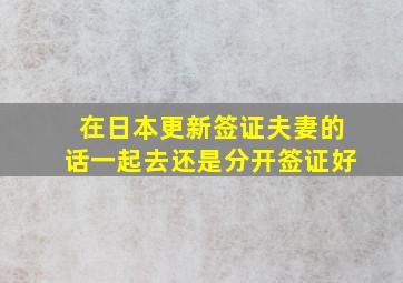 在日本更新签证夫妻的话一起去还是分开签证好