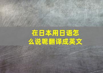 在日本用日语怎么说呢翻译成英文