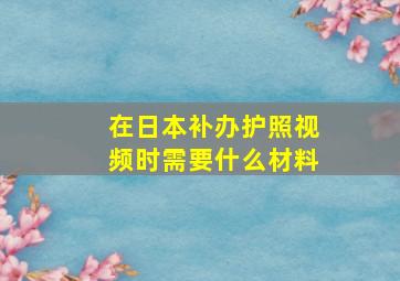 在日本补办护照视频时需要什么材料