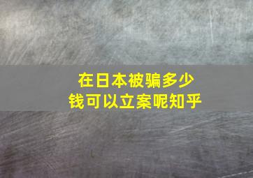 在日本被骗多少钱可以立案呢知乎