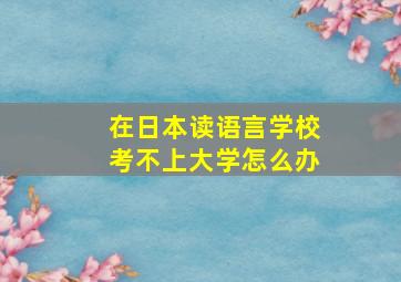 在日本读语言学校考不上大学怎么办