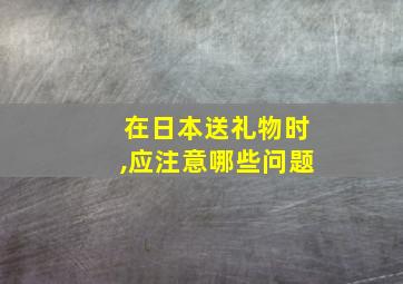 在日本送礼物时,应注意哪些问题