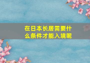 在日本长居需要什么条件才能入境呢