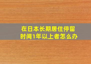 在日本长期居住停留时间1年以上者怎么办