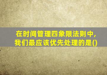 在时间管理四象限法则中,我们最应该优先处理的是()