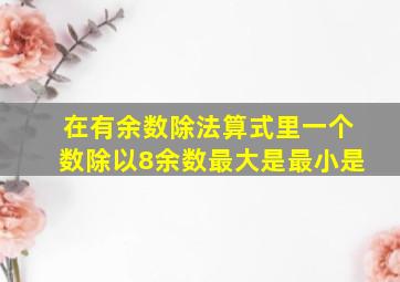 在有余数除法算式里一个数除以8余数最大是最小是