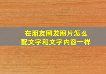 在朋友圈发图片怎么配文字和文字内容一样