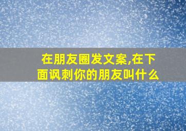 在朋友圈发文案,在下面讽刺你的朋友叫什么