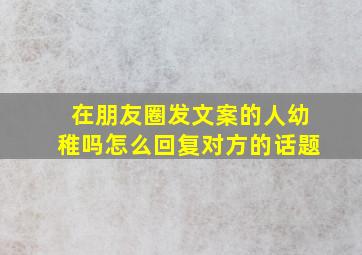 在朋友圈发文案的人幼稚吗怎么回复对方的话题