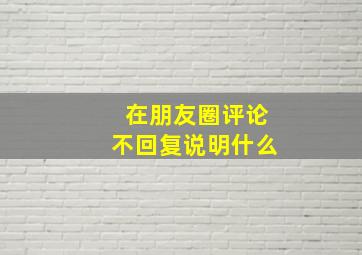 在朋友圈评论不回复说明什么