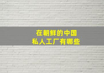 在朝鲜的中国私人工厂有哪些