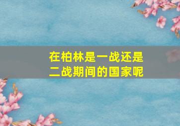 在柏林是一战还是二战期间的国家呢