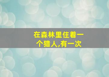 在森林里住着一个猎人,有一次