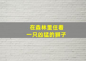 在森林里住着一只凶猛的狮子