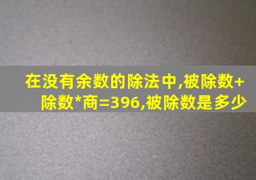 在没有余数的除法中,被除数+除数*商=396,被除数是多少