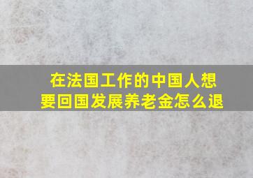 在法国工作的中国人想要回国发展养老金怎么退