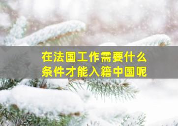 在法国工作需要什么条件才能入籍中国呢