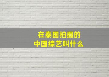 在泰国拍摄的中国综艺叫什么