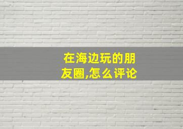 在海边玩的朋友圈,怎么评论