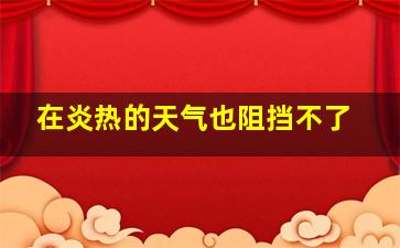 在炎热的天气也阻挡不了