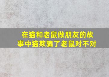 在猫和老鼠做朋友的故事中猫欺骗了老鼠对不对