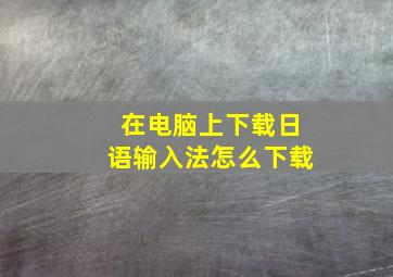 在电脑上下载日语输入法怎么下载