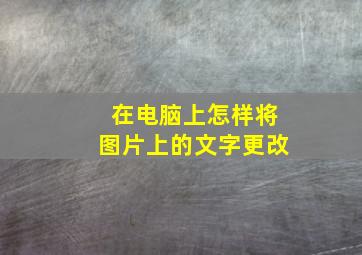 在电脑上怎样将图片上的文字更改