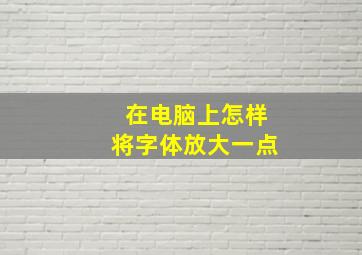 在电脑上怎样将字体放大一点