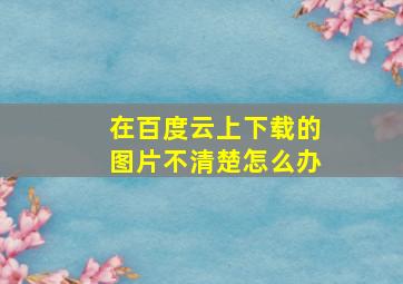 在百度云上下载的图片不清楚怎么办