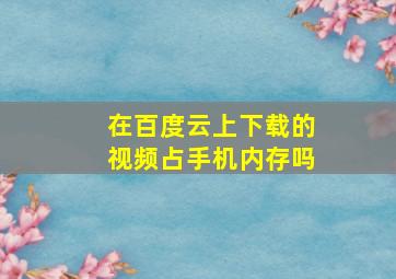 在百度云上下载的视频占手机内存吗