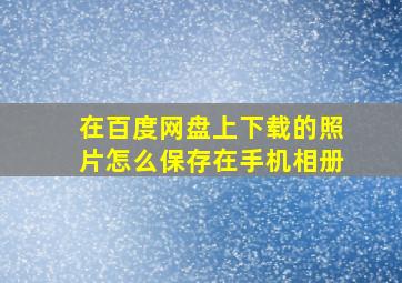 在百度网盘上下载的照片怎么保存在手机相册