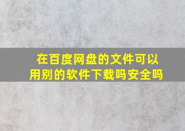 在百度网盘的文件可以用别的软件下载吗安全吗