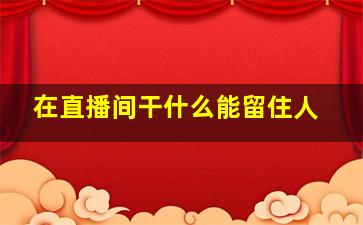 在直播间干什么能留住人