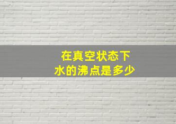 在真空状态下水的沸点是多少