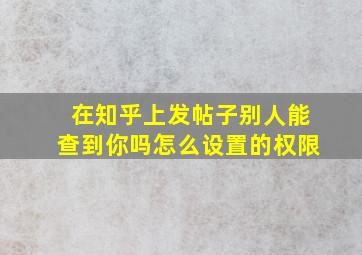 在知乎上发帖子别人能查到你吗怎么设置的权限