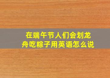 在端午节人们会划龙舟吃粽子用英语怎么说