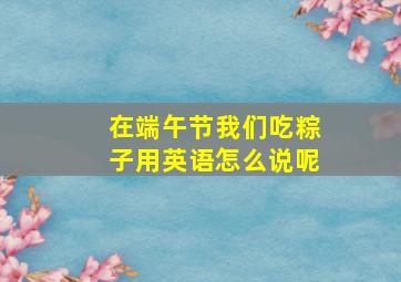 在端午节我们吃粽子用英语怎么说呢