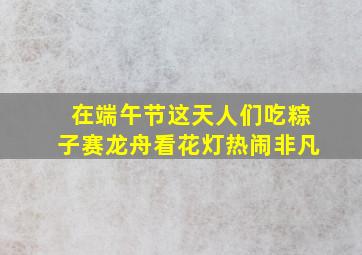 在端午节这天人们吃粽子赛龙舟看花灯热闹非凡